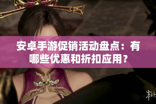 安卓手游促销活动盘点：有哪些优惠和折扣应用？