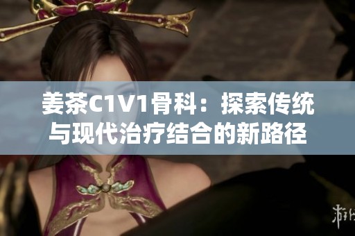 姜茶C1V1骨科：探索传统与现代治疗结合的新路径