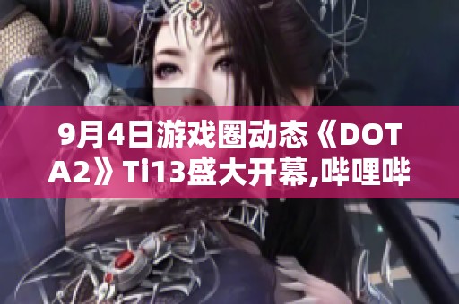 9月4日游戏圈动态《DOTA2》Ti13盛大开幕,哔哩哔哩热议