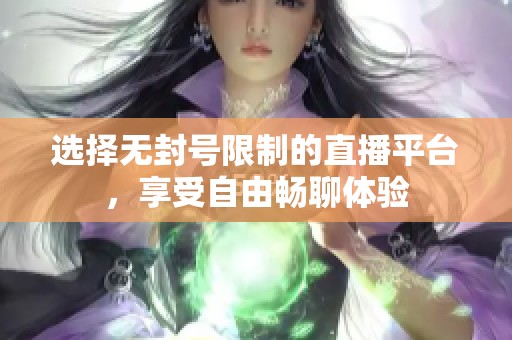 选择无封号限制的直播平台，享受自由畅聊体验