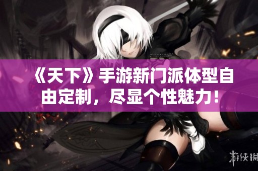 《天下》手游新门派体型自由定制，尽显个性魅力！