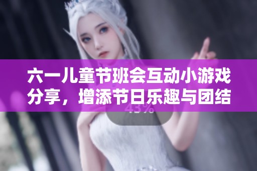 六一儿童节班会互动小游戏分享，增添节日乐趣与团结感
