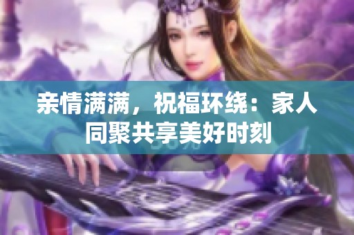 亲情满满，祝福环绕：家人同聚共享美好时刻