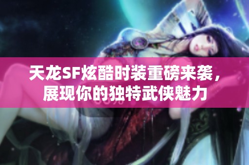 天龙SF炫酷时装重磅来袭，展现你的独特武侠魅力