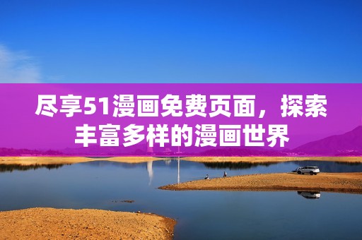 尽享51漫画免费页面，探索丰富多样的漫画世界