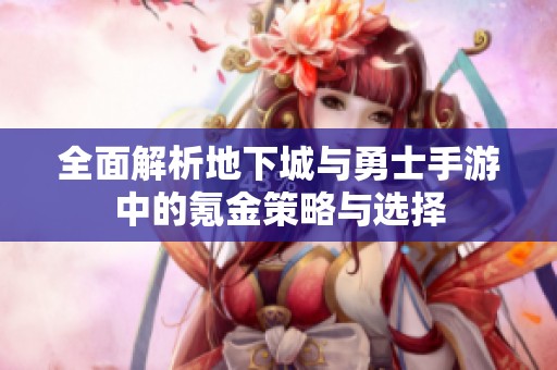 全面解析地下城与勇士手游中的氪金策略与选择