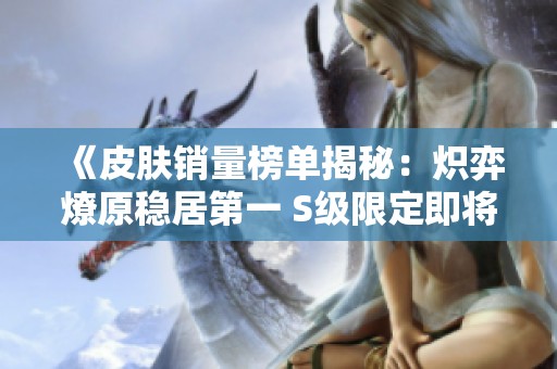 《皮肤销量榜单揭秘：炽弈燎原稳居第一 S级限定即将强势归来》