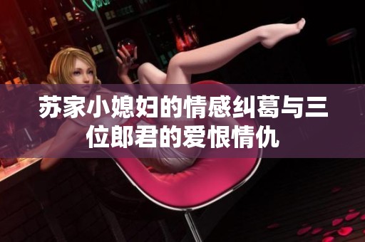 苏家小媳妇的情感纠葛与三位郎君的爱恨情仇