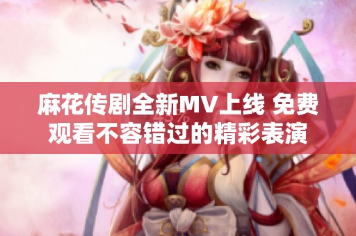 麻花传剧全新MV上线 免费观看不容错过的精彩表演