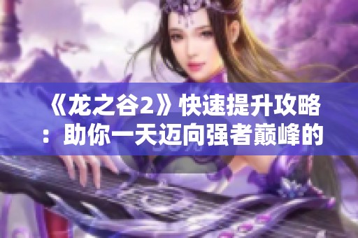 《龙之谷2》快速提升攻略：助你一天迈向强者巅峰的秘诀！
