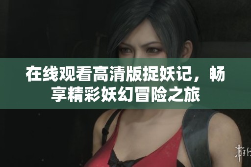 在线观看高清版捉妖记，畅享精彩妖幻冒险之旅