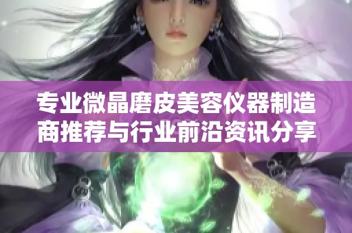 专业微晶磨皮美容仪器制造商推荐与行业前沿资讯分享