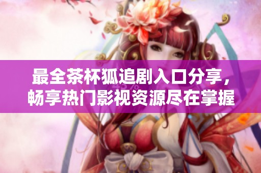 最全茶杯狐追剧入口分享，畅享热门影视资源尽在掌握
