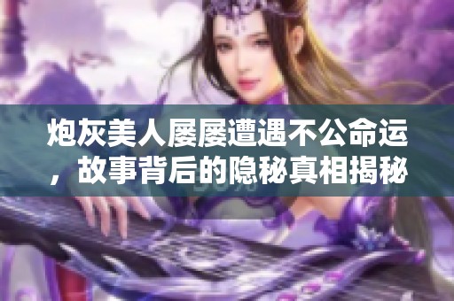 炮灰美人屡屡遭遇不公命运，故事背后的隐秘真相揭秘