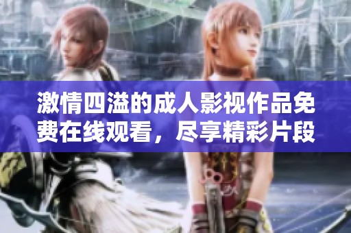 激情四溢的成人影视作品免费在线观看，尽享精彩片段