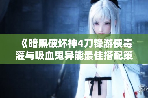 《暗黑破坏神4刀锋游侠毒灌与吸血鬼异能最佳搭配策略详解》