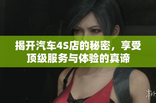 揭开汽车4S店的秘密，享受顶级服务与体验的真谛