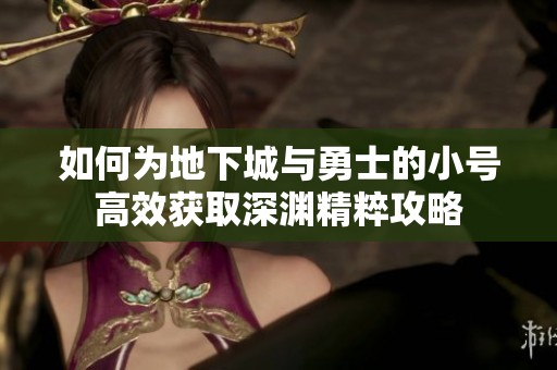 如何为地下城与勇士的小号高效获取深渊精粹攻略