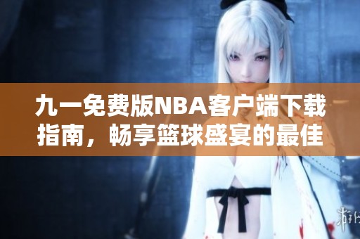 九一免费版NBA客户端下载指南，畅享篮球盛宴的最佳选择