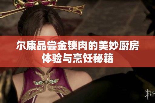 尔康品尝金锁肉的美妙厨房体验与烹饪秘籍