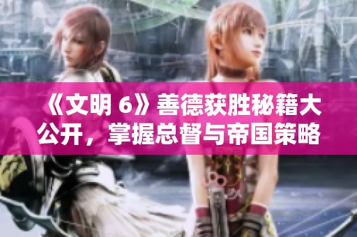 《文明 6》善德获胜秘籍大公开，掌握总督与帝国策略！