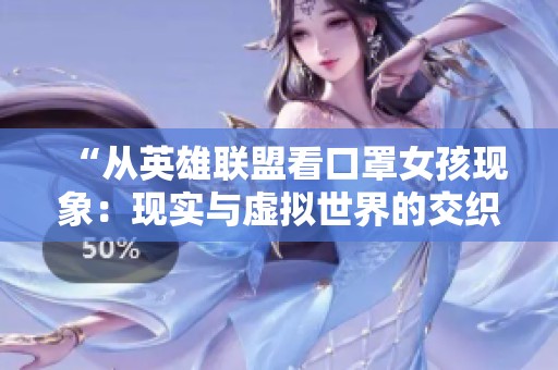 “从英雄联盟看口罩女孩现象：现实与虚拟世界的交织与反思”