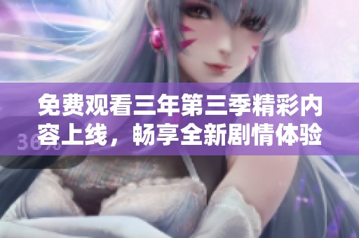 免费观看三年第三季精彩内容上线，畅享全新剧情体验