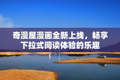 奇漫屋漫画全新上线，畅享下拉式阅读体验的乐趣