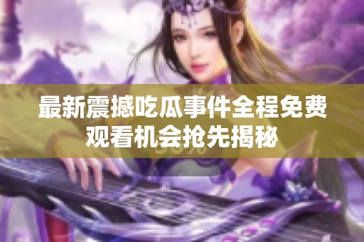 最新震撼吃瓜事件全程免费观看机会抢先揭秘