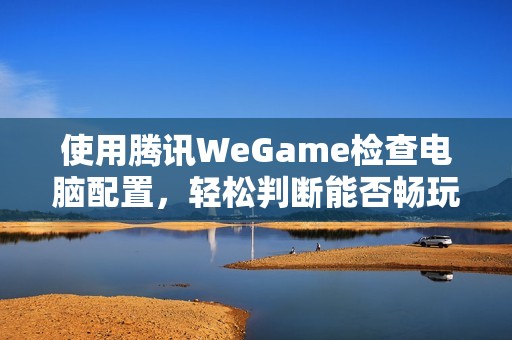 使用腾讯WeGame检查电脑配置，轻松判断能否畅玩吃鸡游戏