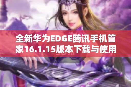 全新华为EDGE腾讯手机管家16.1.15版本下载与使用指南