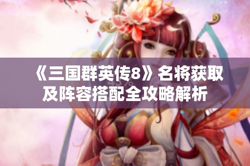《三国群英传8》名将获取及阵容搭配全攻略解析