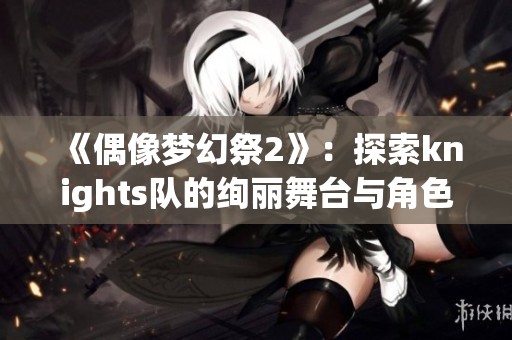 《偶像梦幻祭2》：探索knights队的绚丽舞台与角色魅力