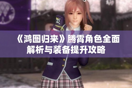 《鸿图归来》腾霄角色全面解析与装备提升攻略