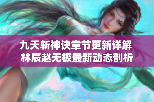 九天斩神诀章节更新详解 林辰赵无极最新动态剖析