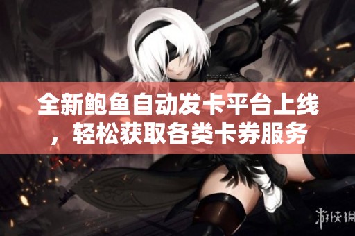 全新鲍鱼自动发卡平台上线，轻松获取各类卡券服务