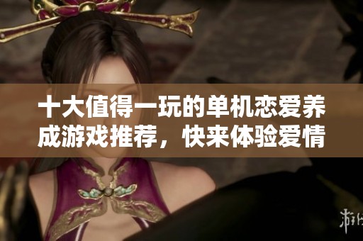 十大值得一玩的单机恋爱养成游戏推荐，快来体验爱情故事吧