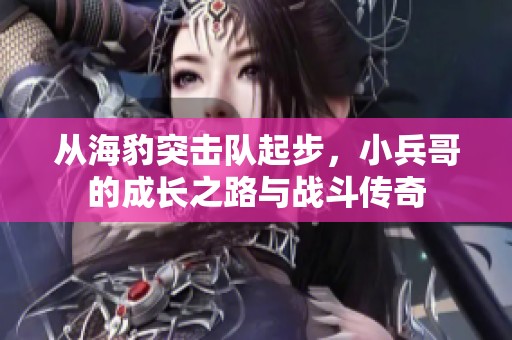 从海豹突击队起步，小兵哥的成长之路与战斗传奇