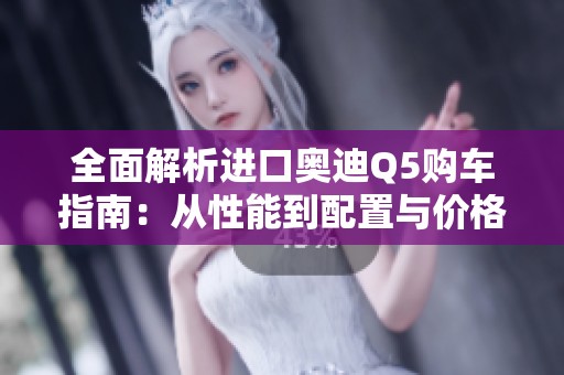 全面解析进口奥迪Q5购车指南：从性能到配置与价格全覆盖