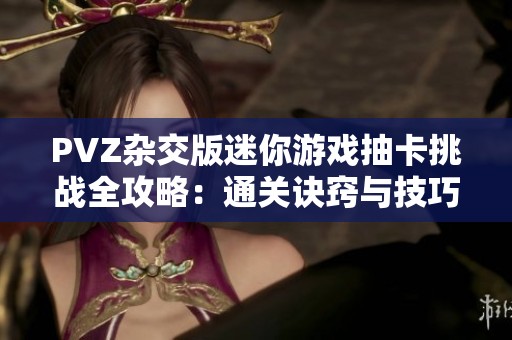 PVZ杂交版迷你游戏抽卡挑战全攻略：通关诀窍与技巧大揭秘