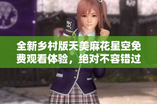 全新乡村版天美麻花星空免费观看体验，绝对不容错过