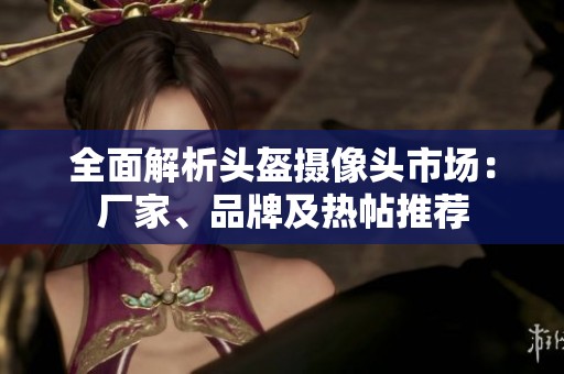 全面解析头盔摄像头市场：厂家、品牌及热帖推荐