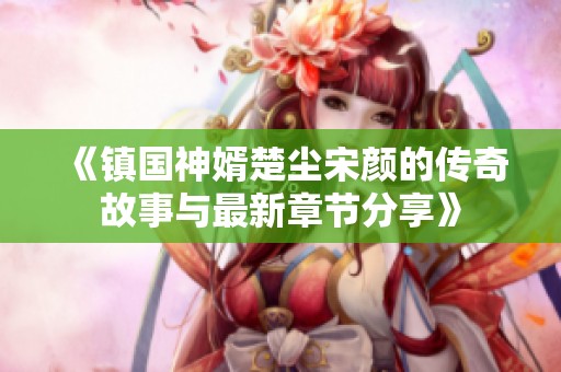 《镇国神婿楚尘宋颜的传奇故事与最新章节分享》