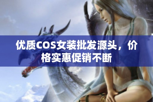 优质COS女装批发源头，价格实惠促销不断