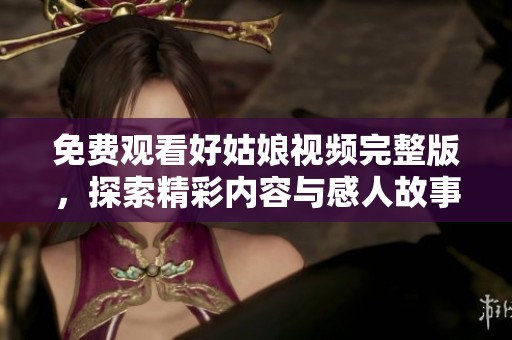 免费观看好姑娘视频完整版，探索精彩内容与感人故事
