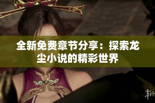 全新免费章节分享：探索龙尘小说的精彩世界