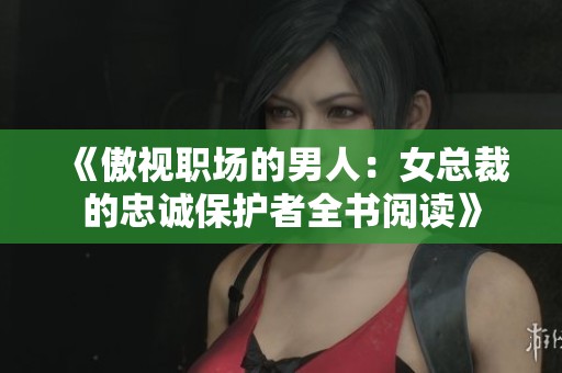 《傲视职场的男人：女总裁的忠诚保护者全书阅读》
