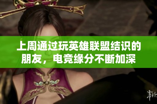 上周通过玩英雄联盟结识的朋友，电竞缘分不断加深