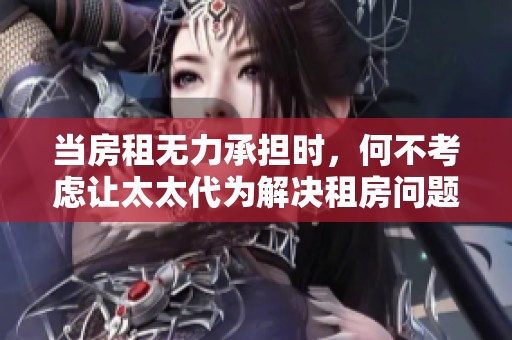 当房租无力承担时，何不考虑让太太代为解决租房问题呢