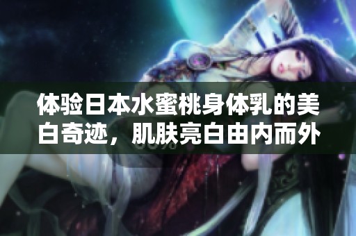 体验日本水蜜桃身体乳的美白奇迹，肌肤亮白由内而外